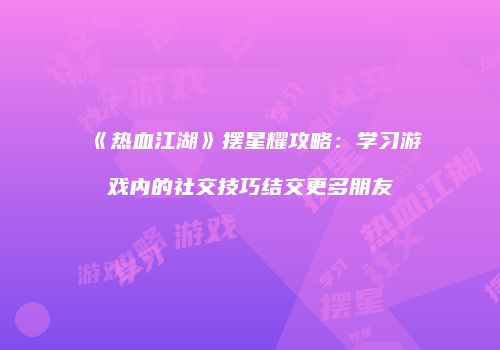 《热血江湖》摆星耀攻略：学习游戏内的社交技巧结交更多朋友