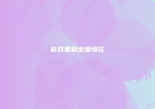 游戏里栽出爱情花