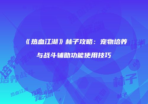 《热血江湖》林子攻略:宠物培养与战斗辅助功能使用技巧