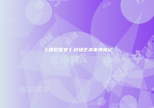 《爆裂魔女》战场艺术家养成记
