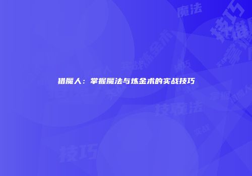 猎魔人：掌握魔法与炼金术的实战技巧