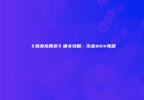 《泡泡龙西游》通关攻略：少走80%弯路