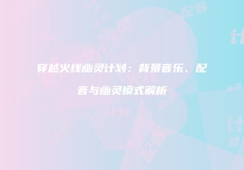 穿越火线幽灵计划：背景音乐、配音与幽灵模式解析