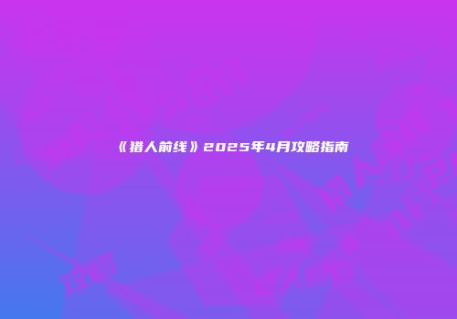 《猎人前线》2025年4月攻略指南
