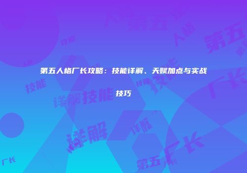 第五人格厂长攻略：技能详解、天赋加点与实战技巧