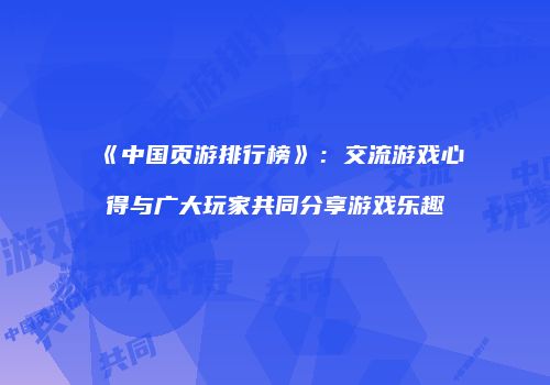 《中国页游排行榜》：交流游戏心得与广大玩家共同分享游戏乐趣