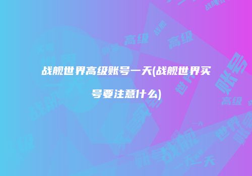 战舰世界高级账号一天(战舰世界买号要注意什么)