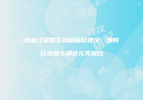 热血江湖霸王武器搭配建议：如何让武器与角色完美融合