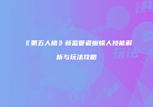 《第五人格》新监管者蜥蜴人技能解析与玩法攻略