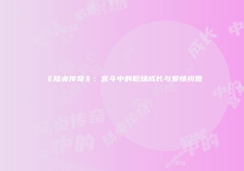《陆贞传奇》：宫斗中的职场成长与爱情纠葛