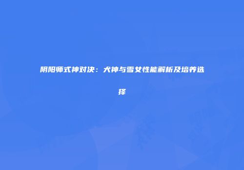 阴阳师式神对决：犬神与雪女性能解析及培养选择