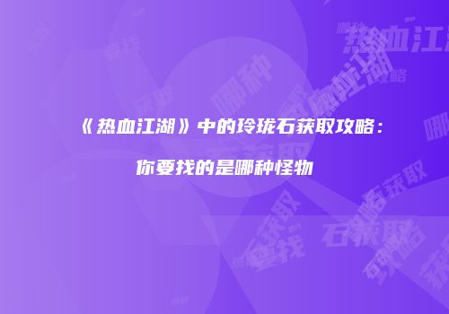 《热血江湖》中的玲珑石获取攻略：你要找的是哪种怪物