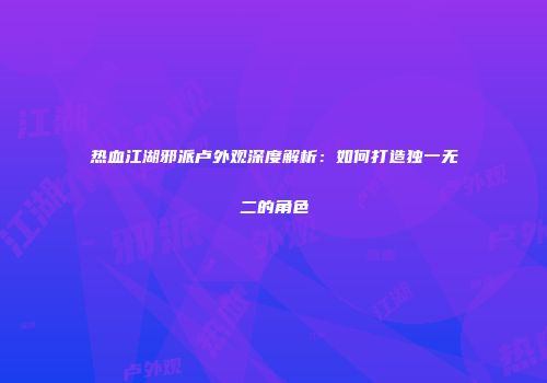 热血江湖邪派卢外观深度解析：如何打造独一无二的角色