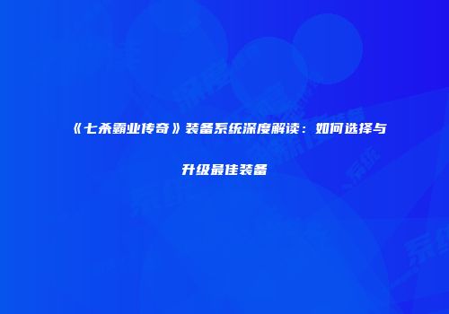《七杀霸业传奇》装备系统深度解读：如何选择与升级最佳装备