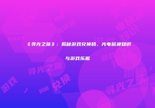 《寻光之旅》：揭秘游戏兑换码、光电磁波知识与游戏乐趣