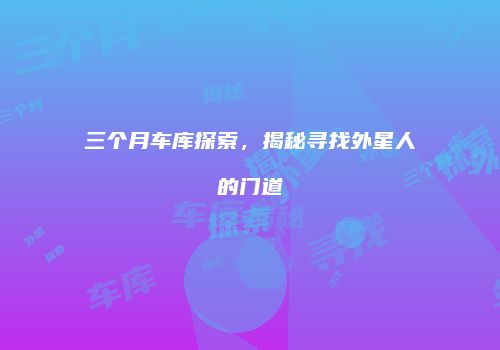 三个月车库探索，揭秘寻找外星人的门道