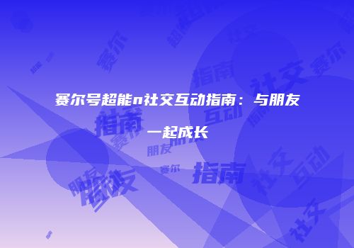 赛尔号超能n社交互动指南：与朋友一起成长
