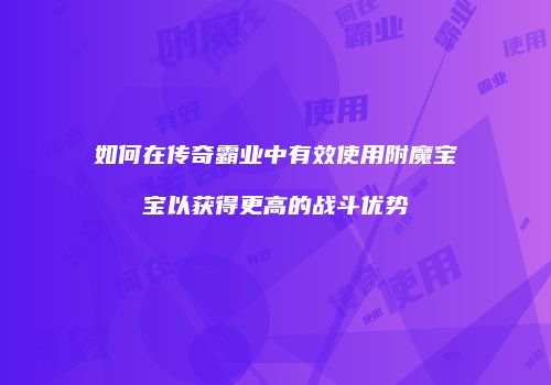 如何在传奇霸业中有效使用附魔宝宝以获得更高的战斗优势