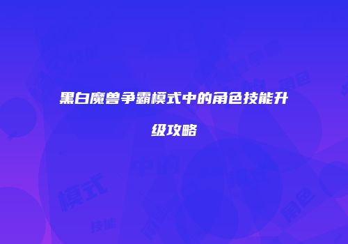 黑白魔兽争霸模式中的角色技能升级攻略