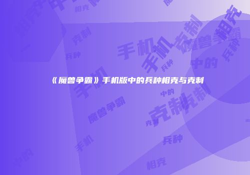 《魔兽争霸》手机版中的兵种相克与克制