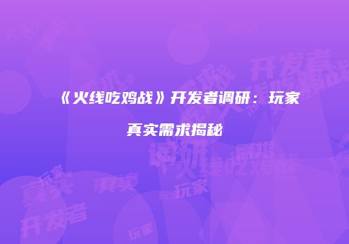 《火线吃鸡战》开发者调研：玩家真实需求揭秘