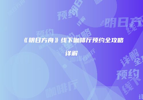 《明日方舟》线下咖啡厅预约全攻略详解