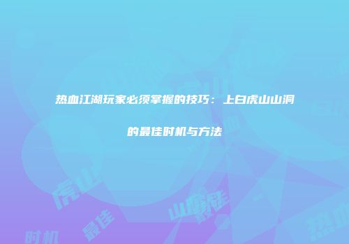 热血江湖玩家必须掌握的技巧：上白虎山山洞的最佳时机与方法