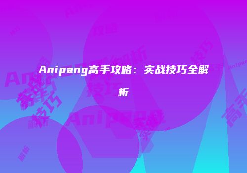 Anipang高手攻略：实战技巧全解析