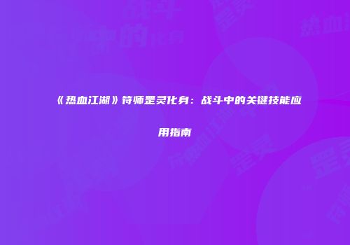 《热血江湖》符师罡灵化身：战斗中的关键技能应用指南