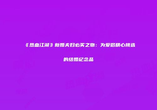 《热血江湖》新婚夫妇必买之物：为爱侣精心挑选的结婚纪念品