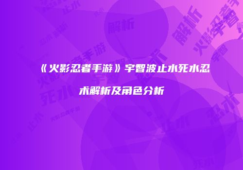 《火影忍者手游》宇智波止水死水忍术解析及角色分析