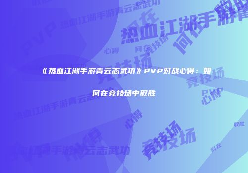 《热血江湖手游青云志武功》PVP对战心得：如何在竞技场中取胜