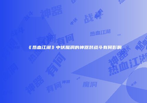 《热血江湖》中伏魔洞的神器对战斗有何影响