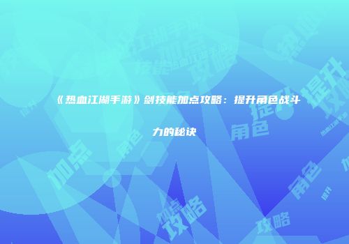 《热血江湖手游》剑技能加点攻略：提升角色战斗力的秘诀