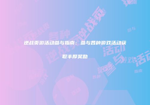 逆战页游活动参与指南：参与各种游戏活动获取丰厚奖励