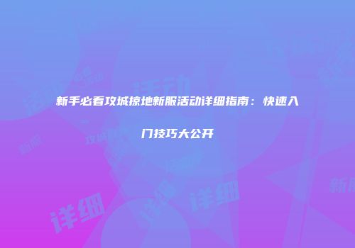 新手必看攻城掠地新服活动详细指南：快速入门技巧大公开