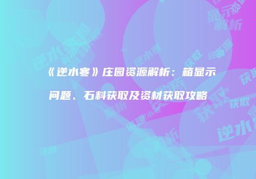 《逆水寒》庄园资源解析：箱显示问题、石料获取及资材获取攻略
