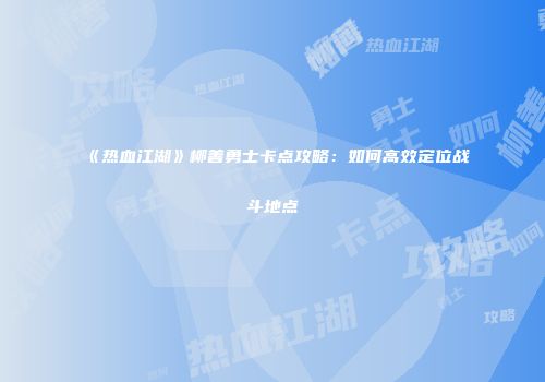 《热血江湖》柳善勇士卡点攻略：如何高效定位战斗地点