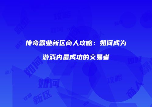传奇霸业新区商人攻略：如何成为游戏内最成功的交易者