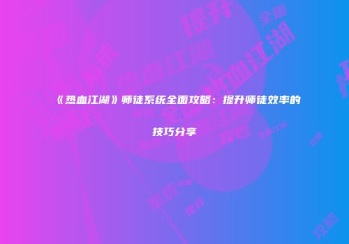 《热血江湖》师徒系统全面攻略:提升师徒效率的技巧分享