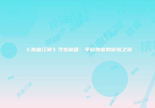 《热血江湖》寻宝秘籍：年轻侠客的冒险之旅