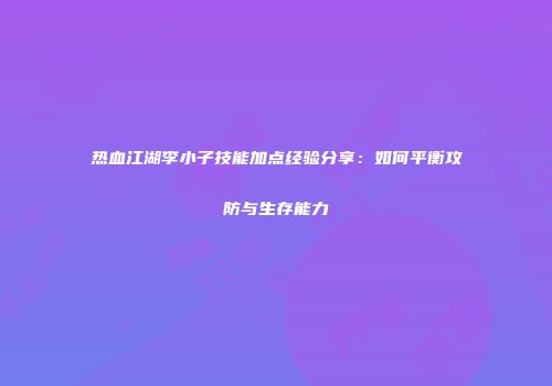 热血江湖李小子技能加点经验分享：如何平衡攻防与生存能力