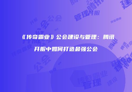 《传奇霸业》公会建设与管理：腾讯开服中如何打造最强公会