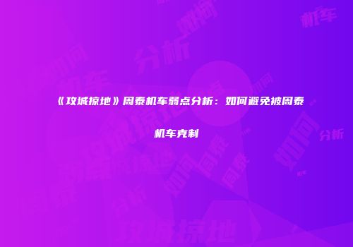 《攻城掠地》周泰机车弱点分析：如何避免被周泰机车克制