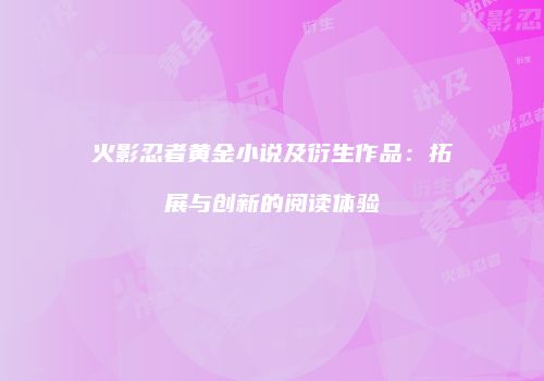 火影忍者黄金小说及衍生作品：拓展与创新的阅读体验