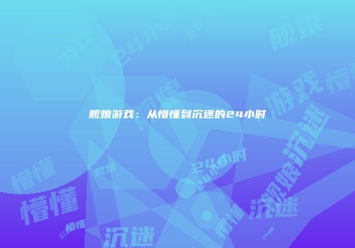 舰娘游戏：从懵懂到沉迷的24小时
