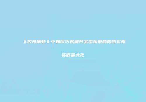 《传奇霸业》中如何巧妙避开金蛋获取的陷阱实现资源最大化