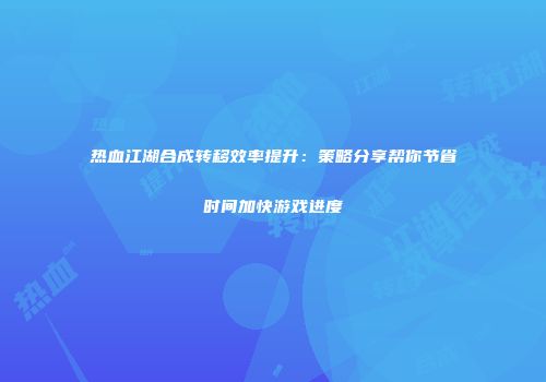 热血江湖合成转移效率提升：策略分享帮你节省时间加快游戏进度
