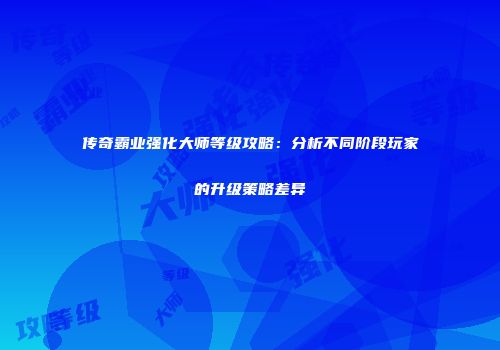 传奇霸业强化大师等级攻略：分析不同阶段玩家的升级策略差异