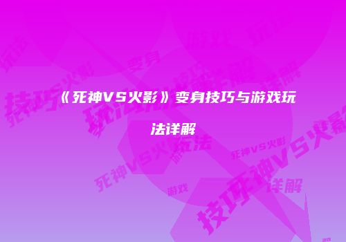 《死神VS火影》变身技巧与游戏玩法详解